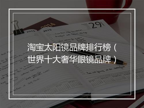 淘宝太阳镜品牌排行榜（世界十大奢华眼镜品牌）