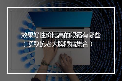 效果好性价比高的眼霜有哪些（紧致抗老大牌眼霜集合）