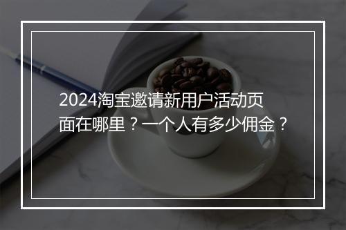 2024淘宝邀请新用户活动页面在哪里？一个人有多少佣金？