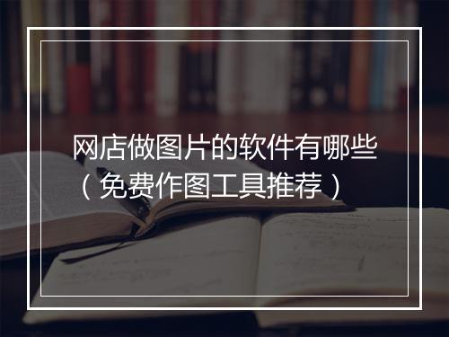 网店做图片的软件有哪些（免费作图工具推荐）