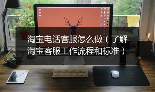 淘宝电话客服怎么做（了解淘宝客服工作流程和标准）
