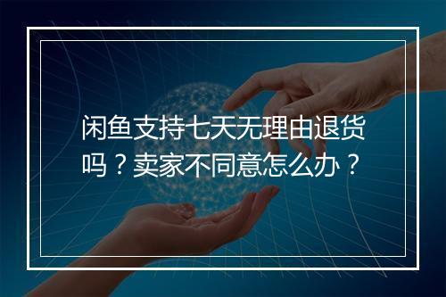 闲鱼支持七天无理由退货吗？卖家不同意怎么办？
