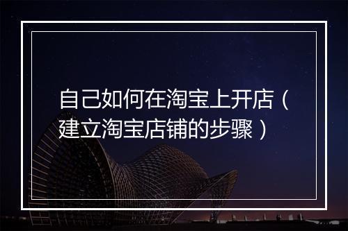 自己如何在淘宝上开店（建立淘宝店铺的步骤）