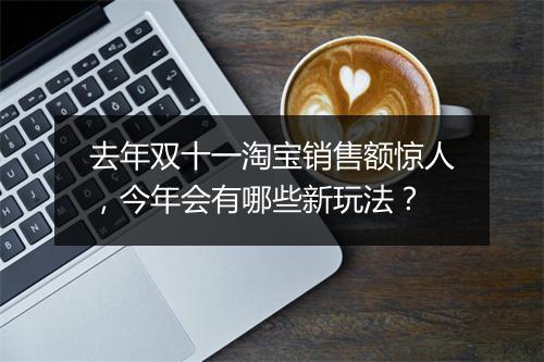 去年双十一淘宝销售额惊人，今年会有哪些新玩法？