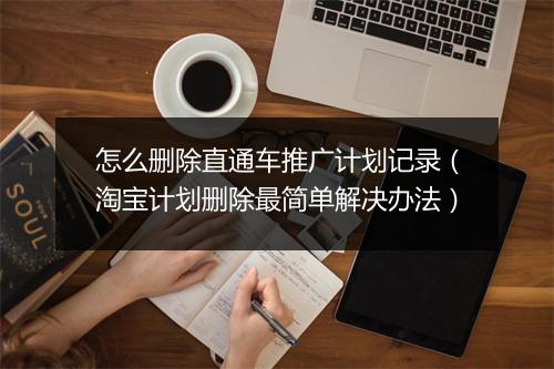 怎么删除直通车推广计划记录（淘宝计划删除最简单解决办法）