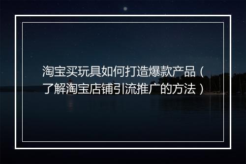 淘宝买玩具如何打造爆款产品（了解淘宝店铺引流推广的方法）