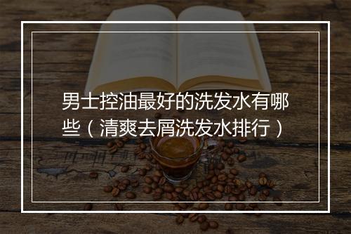 男士控油最好的洗发水有哪些（清爽去屑洗发水排行）