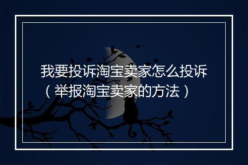 我要投诉淘宝卖家怎么投诉（举报淘宝卖家的方法）