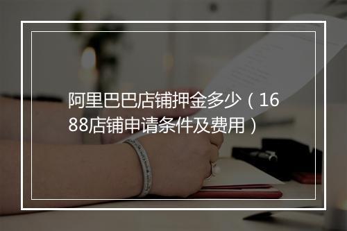 阿里巴巴店铺押金多少（1688店铺申请条件及费用）