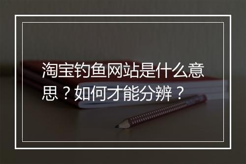 淘宝钓鱼网站是什么意思？如何才能分辨？