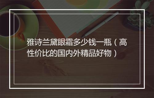 雅诗兰黛眼霜多少钱一瓶（高性价比的国内外精品好物）