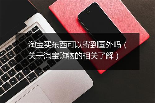 淘宝买东西可以寄到国外吗（关于淘宝购物的相关了解）
