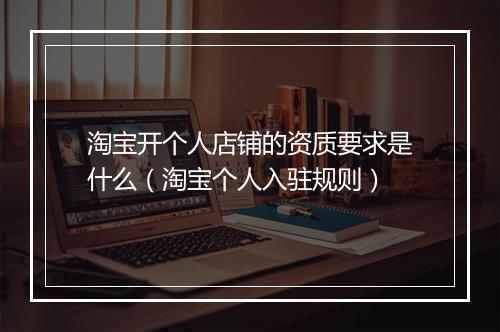 淘宝开个人店铺的资质要求是什么（淘宝个人入驻规则）