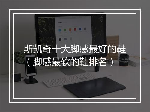 斯凯奇十大脚感最好的鞋（脚感最软的鞋排名）