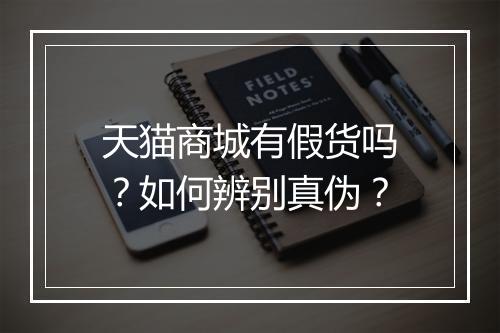 天猫商城有假货吗？如何辨别真伪？