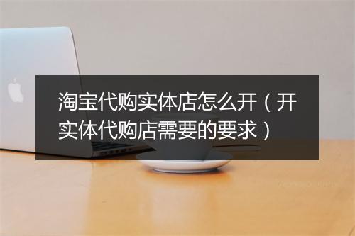 淘宝代购实体店怎么开（开实体代购店需要的要求）