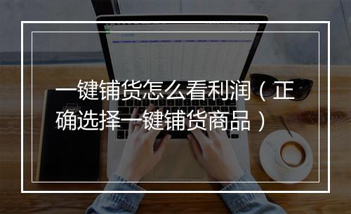 一键铺货怎么看利润（正确选择一键铺货商品）