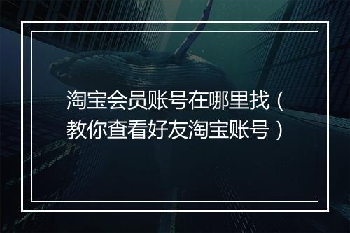 淘宝会员账号在哪里找（教你查看好友淘宝账号）