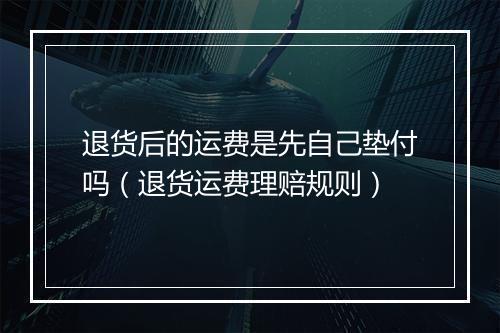 退货后的运费是先自己垫付吗（退货运费理赔规则）