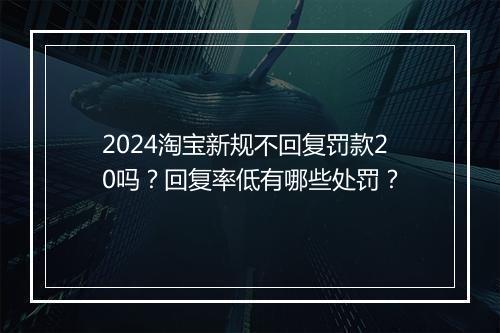 2024淘宝新规不回复罚款20吗？回复率低有哪些处罚？