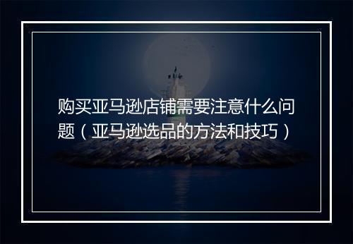 购买亚马逊店铺需要注意什么问题（亚马逊选品的方法和技巧）