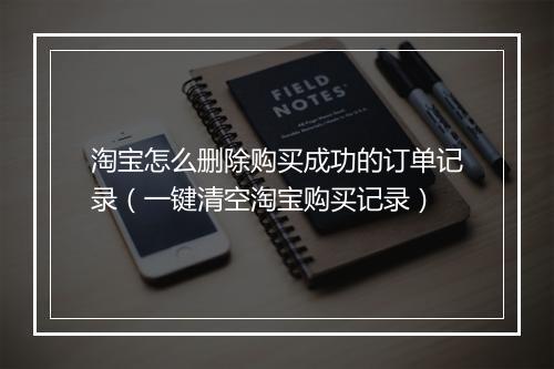 淘宝怎么删除购买成功的订单记录（一键清空淘宝购买记录）