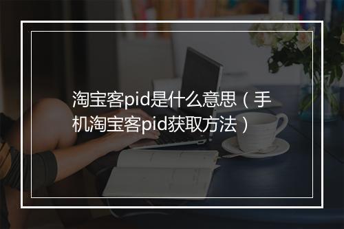 淘宝客pid是什么意思（手机淘宝客pid获取方法）
