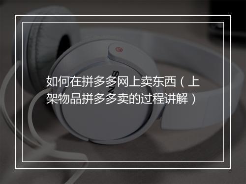 如何在拼多多网上卖东西（上架物品拼多多卖的过程讲解）