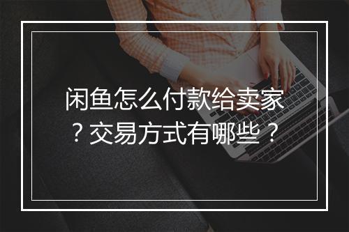 闲鱼怎么付款给卖家？交易方式有哪些？