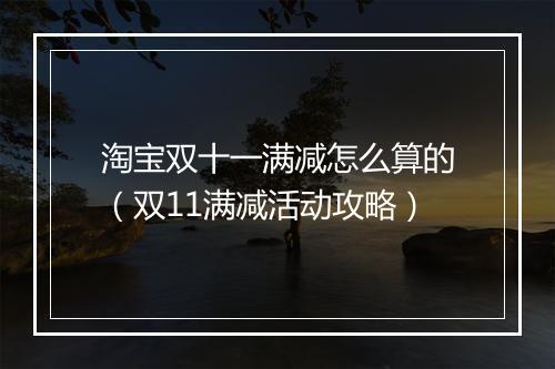 淘宝双十一满减怎么算的（双11满减活动攻略）