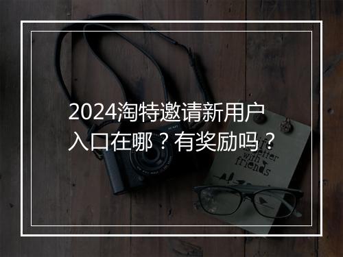 2024淘特邀请新用户入口在哪？有奖励吗？