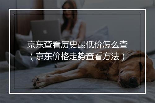 京东查看历史最低价怎么查（京东价格走势查看方法）