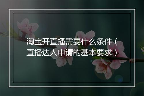 淘宝开直播需要什么条件（直播达人申请的基本要求）