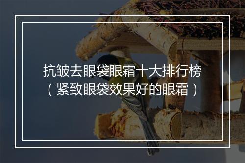 抗皱去眼袋眼霜十大排行榜（紧致眼袋效果好的眼霜）