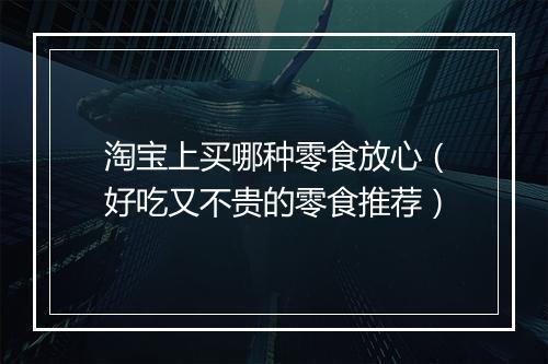 淘宝上买哪种零食放心（好吃又不贵的零食推荐）