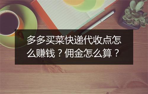 多多买菜快递代收点怎么赚钱？佣金怎么算？