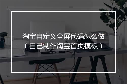 淘宝自定义全屏代码怎么做（自己制作淘宝首页模板）