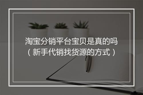淘宝分销平台宝贝是真的吗（新手代销找货源的方式）