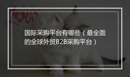 国际采购平台有哪些（最全面的全球外贸B2B采购平台）