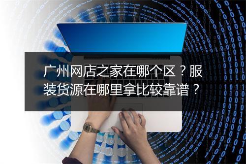 广州网店之家在哪个区？服装货源在哪里拿比较靠谱？