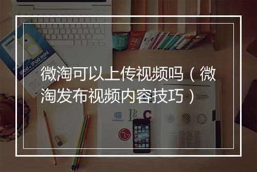 微淘可以上传视频吗（微淘发布视频内容技巧）