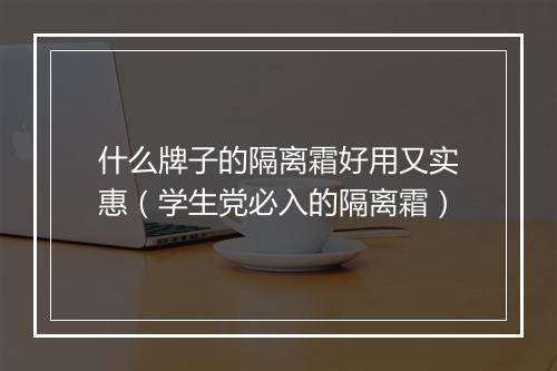 什么牌子的隔离霜好用又实惠（学生党必入的隔离霜）