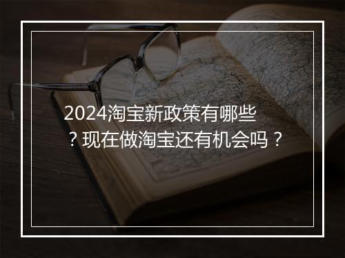 2024淘宝新政策有哪些？现在做淘宝还有机会吗？