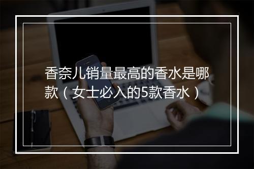 香奈儿销量最高的香水是哪款（女士必入的5款香水）
