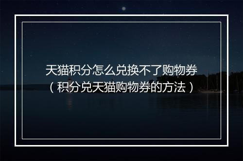 天猫积分怎么兑换不了购物券（积分兑天猫购物券的方法）