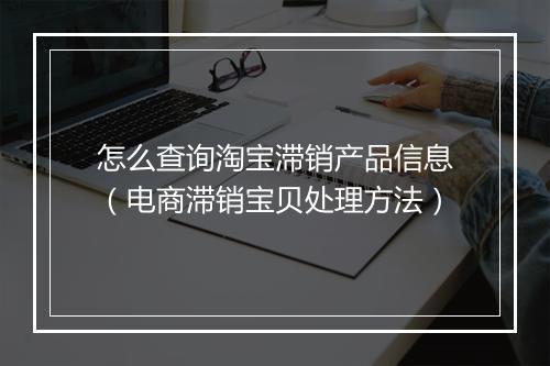 怎么查询淘宝滞销产品信息（电商滞销宝贝处理方法）