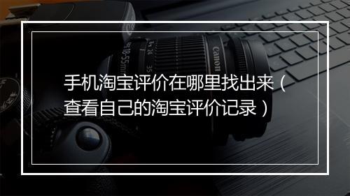 手机淘宝评价在哪里找出来（查看自己的淘宝评价记录）