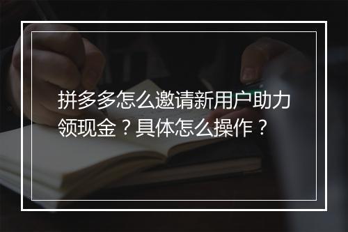 拼多多怎么邀请新用户助力领现金？具体怎么操作？