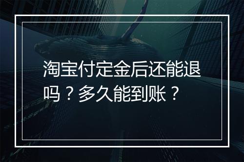 淘宝付定金后还能退吗？多久能到账？