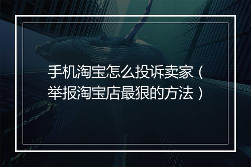 手机淘宝怎么投诉卖家（举报淘宝店最狠的方法）